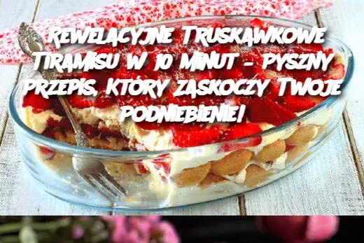 Rewelacyjne Truskawkowe Tiramisu w 10 minut – Pyszny Przepis, Który Zaskoczy Twoje Podniebienie!