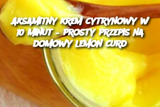 Aksamitny krem cytrynowy w 10 minut – prosty przepis na domowy lemon curd