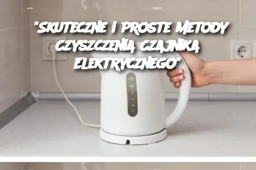 "Skuteczne i Proste Metody Czyszczenia Czajnika Elektrycznego"