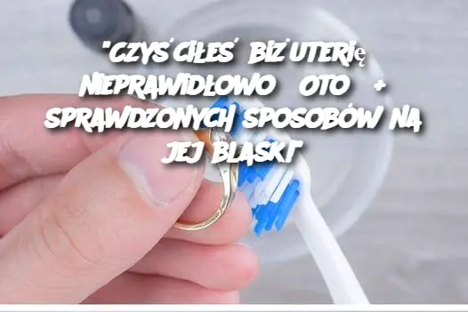 "Czyściłeś biżuterię nieprawidłowo? Oto 5+ sprawdzonych sposobów na jej blask!"