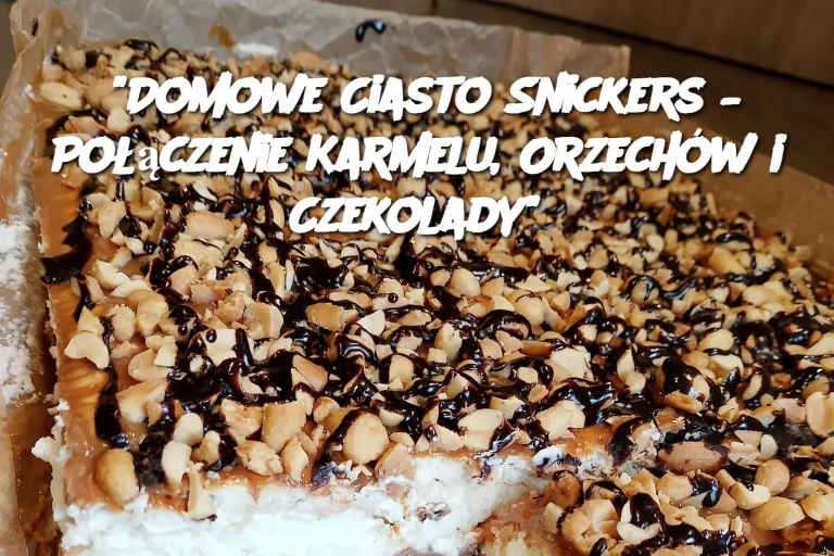 "Domowe Ciasto Snickers – Połączenie Karmelu, Orzechów i Czekolady"