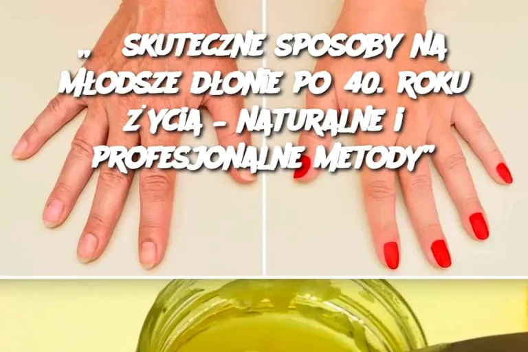 „3 skuteczne sposoby na młodsze dłonie po 40. roku życia – naturalne i profesjonalne metody”