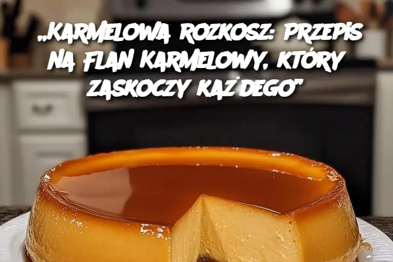 „Karmelowa rozkosz: Przepis na Flan Karmelowy, który zaskoczy każdego”