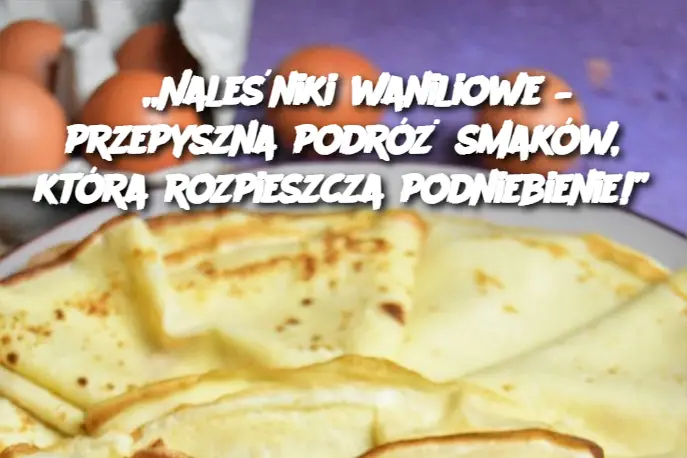 „Naleśniki waniliowe – przepyszna podróż smaków, która rozpieszcza podniebienie!”