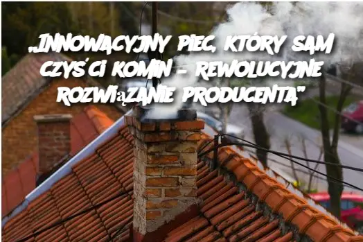 „Innowacyjny piec, który sam czyści komin – rewolucyjne rozwiązanie producenta”