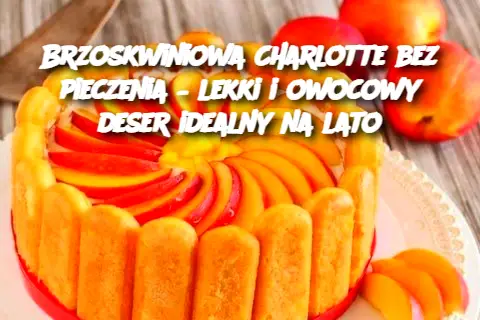 Brzoskwiniowa Charlotte bez pieczenia – lekki i owocowy deser idealny na lato