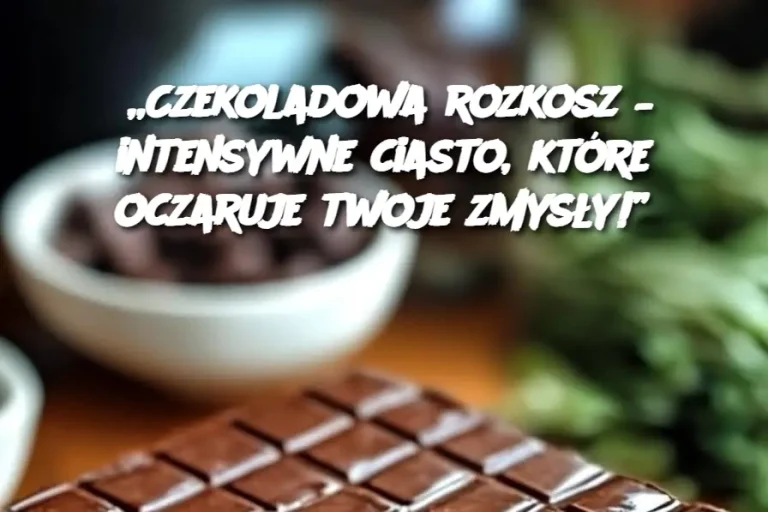 „Czekoladowa rozkosz – intensywne ciasto, które oczaruje twoje zmysły!”