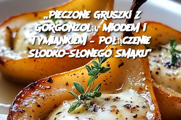 „Pieczone Gruszki Z Gorgonzolą, Miodem i Tymiankiem – Połączenie Słodko-Słonego Smaku”