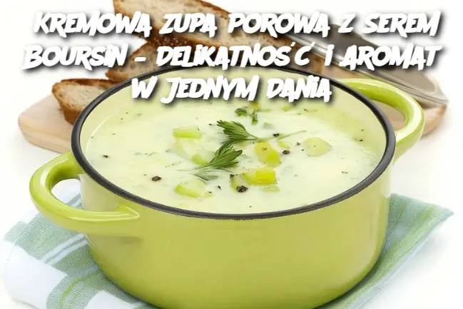 Kremowa Zupa Porowa z Serem Boursin – Delikatność i Aromat w Jednym Dania