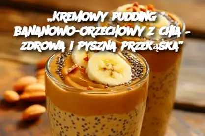 „Kremowy pudding bananowo-orzechowy z chia – zdrowa i pyszna przekąska”