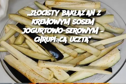 „Złocisty bakłażan z kremowym sosem jogurtowo-serowym – chrupiąca uczta”