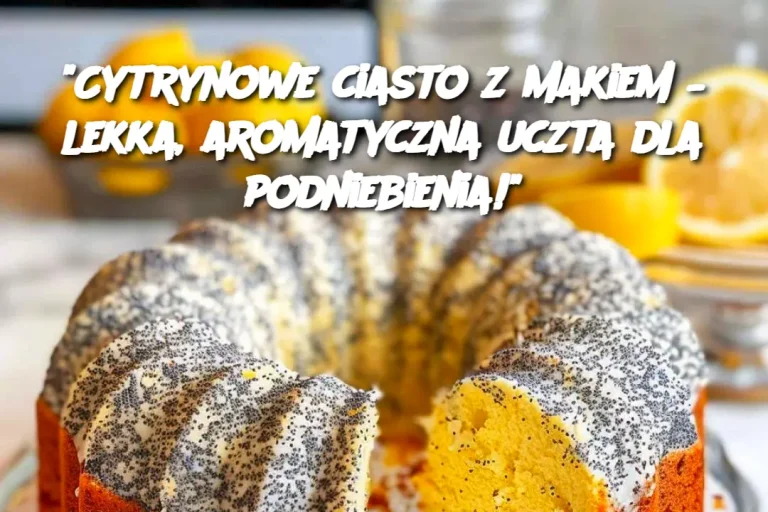 "Cytrynowe ciasto z makiem – lekka, aromatyczna uczta dla podniebienia!"