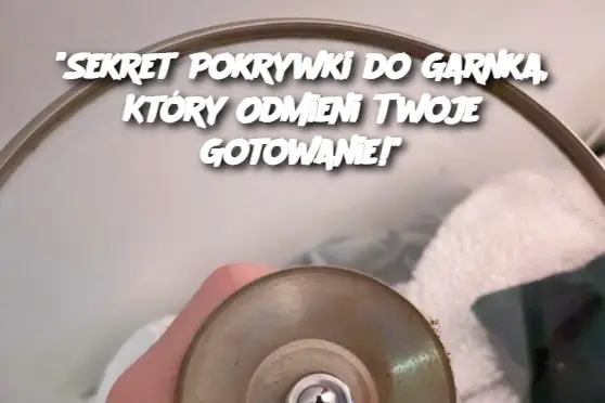 "Sekret Pokrywki do Garnka, Który Odmieni Twoje Gotowanie!"