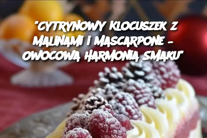 "Cytrynowy Klocuszek z Malinami i Mascarpone – Owocowa Harmonia Smaku"