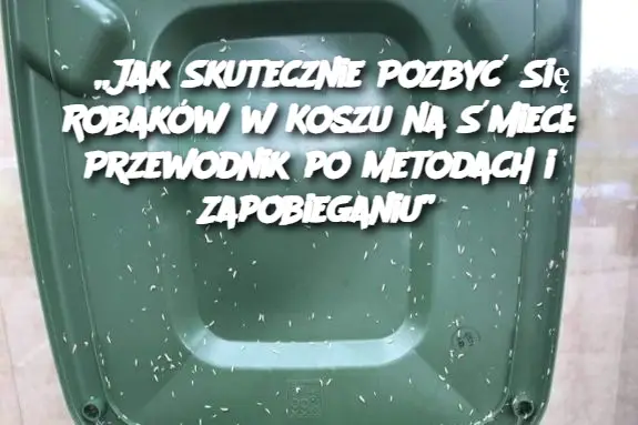 „Jak Skutecznie Pozbyć Się Robaków w Koszu na Śmieci: Przewodnik po Metodach i Zapobieganiu”