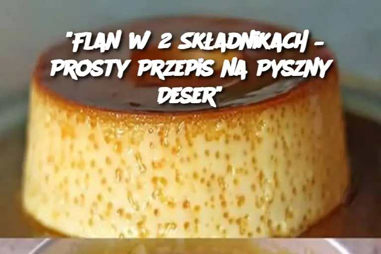 "Flan w 2 Składnikach – Prosty Przepis na Pyszny Deser"