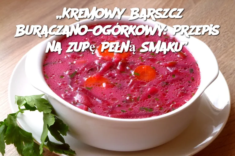 „Kremowy Barszcz Buraczano-Ogórkowy: Przepis na Zupę Pełną Smaku”