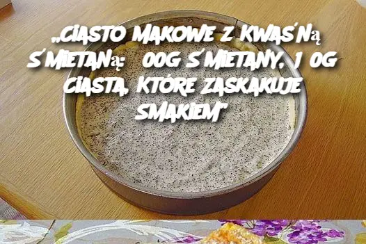 „Ciasto Makowe z Kwaśną Śmietaną: 500g Śmietany, 150g Ciasta, Które Zaskakuje Smakiem”