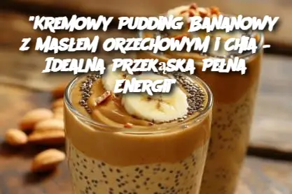 "Kremowy Pudding Bananowy z Masłem Orzechowym i Chia – Idealna Przekąska Pełna Energii"