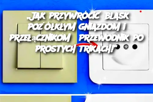 „Jak przywrócić blask pożółkłym gniazdom i przełącznikom? Przewodnik po prostych trikach!”