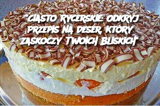 "Ciasto Rycerskie: Odkryj Przepis na Deser, Który Zaskoczy Twoich Bliskich"