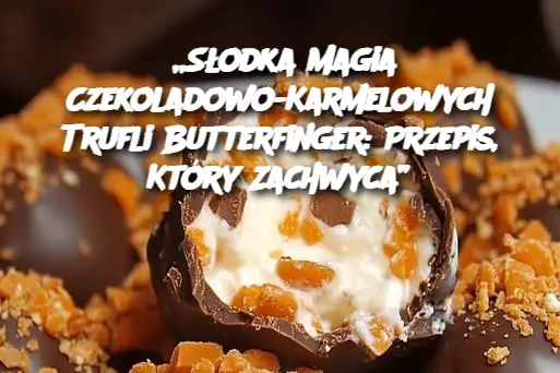 „Słodka Magia Czekoladowo-Karmelowych Trufli Butterfinger: Przepis, Który Zachwyca”