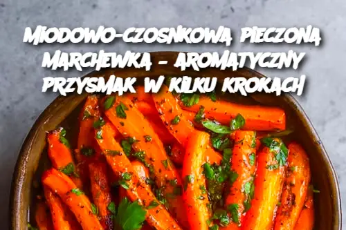 Miodowo-czosnkowa pieczona marchewka – aromatyczny przysmak w kilku krokach