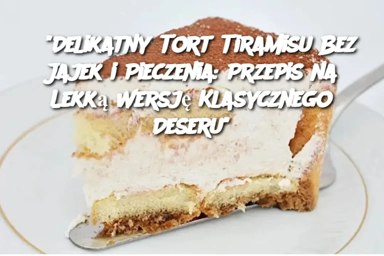 "Delikatny Tort Tiramisu Bez Jajek i Pieczenia: Przepis na Lekką Wersję Klasycznego Deseru"