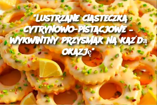 "Lustrzane ciasteczka cytrynowo-pistacjowe – wykwintny przysmak na każdą okazję"