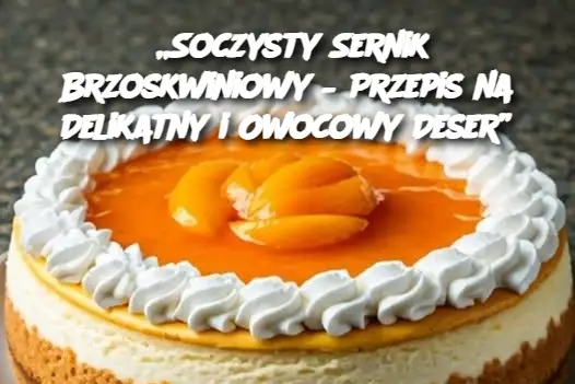 „Soczysty Sernik Brzoskwiniowy – Przepis na Delikatny i Owocowy Deser”