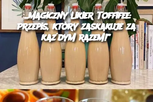 „Magiczny Likier Toffifee: Przepis, który zaskakuje za każdym razem!”