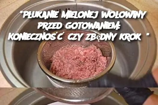 "Płukanie mielonej wołowiny przed gotowaniem: Konieczność czy zbędny krok?"