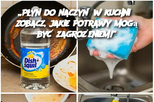 „Płyn do naczyń w kuchni? Zobacz, jakie potrawy mogą być zagrożeniem!”