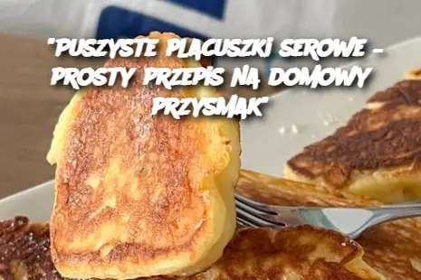 "Puszyste placuszki serowe – prosty przepis na domowy przysmak"