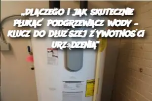 „Dlaczego i jak skutecznie płukać podgrzewacz wody – klucz do dłuższej żywotności urządzenia”