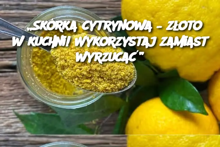 „Skórka cytrynowa – złoto w kuchni! Wykorzystaj zamiast wyrzucać”