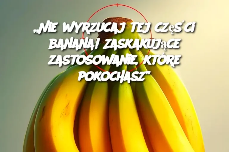 „Nie wyrzucaj tej części banana! Zaskakujące zastosowanie, które pokochasz”