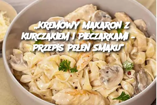 „Kremowy Makaron z Kurczakiem i Pieczarkami – Przepis Pełen Smaku”