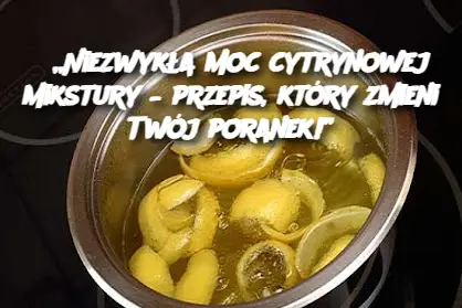 „Niezwykła moc cytrynowej mikstury – przepis, który zmieni Twój poranek!”