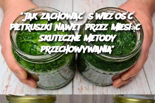 "Jak zachować świeżość pietruszki nawet przez miesiąc? Skuteczne metody przechowywania"