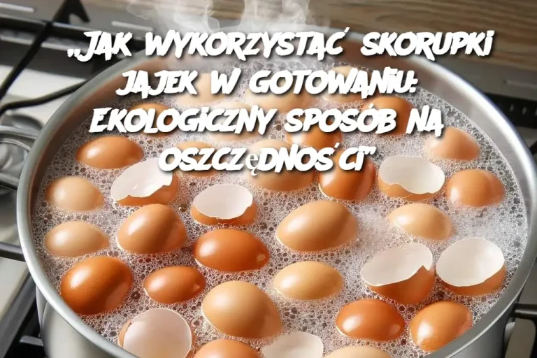 „Jak wykorzystać skorupki jajek w gotowaniu: Ekologiczny sposób na oszczędności”