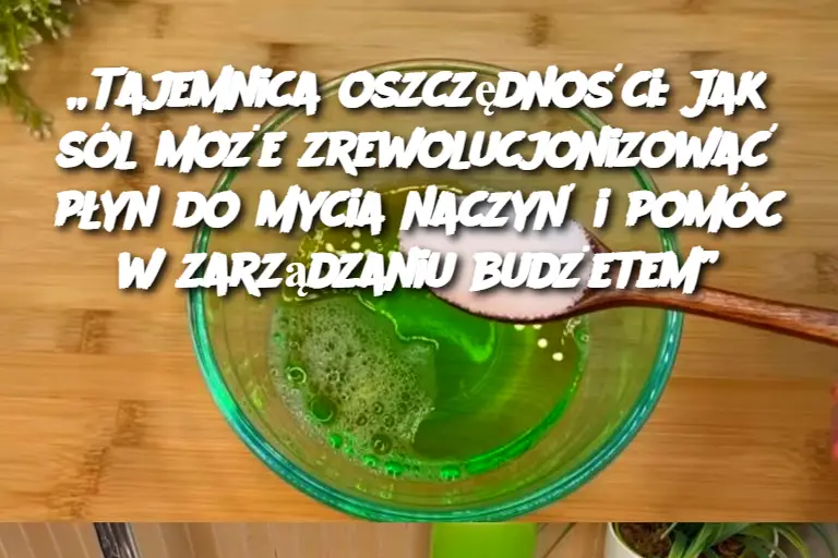 „Tajemnica oszczędności: Jak sól może zrewolucjonizować płyn do mycia naczyń i pomóc w zarządzaniu budżetem”