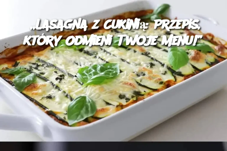 „Lasagna z Cukinią: Przepis, który Odmieni Twoje Menu!”