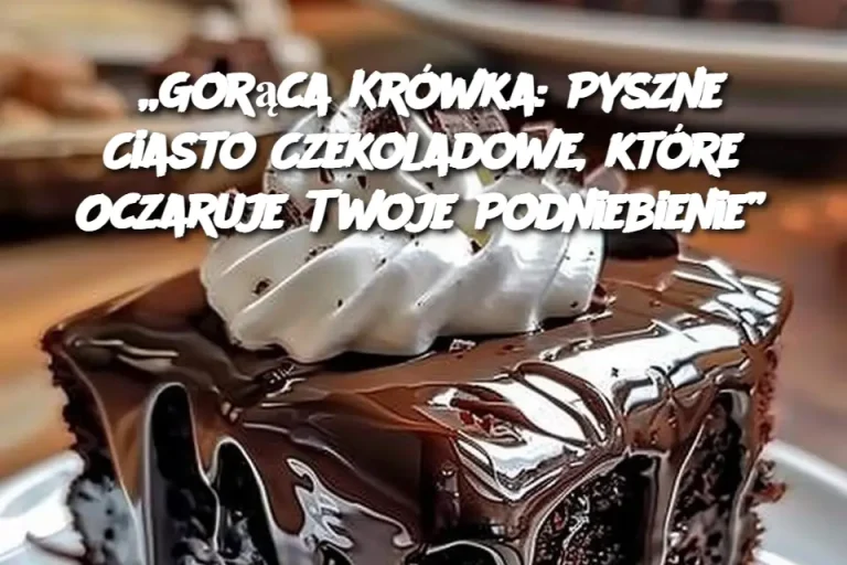 „Gorąca Krówka: Pyszne Ciasto Czekoladowe, które Oczaruje Twoje Podniebienie”