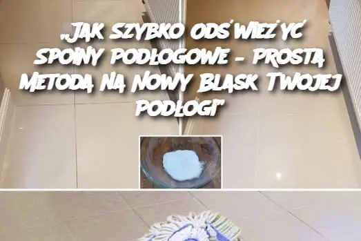 „Jak Szybko Odświeżyć Spoiny Podłogowe – Prosta Metoda na Nowy Blask Twojej Podłogi”