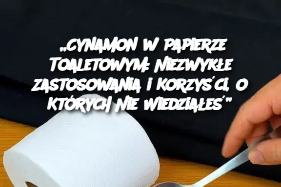 „Cynamon w Papierze Toaletowym: Niezwykłe Zastosowania i Korzyści, o Których Nie Wiedziałeś”