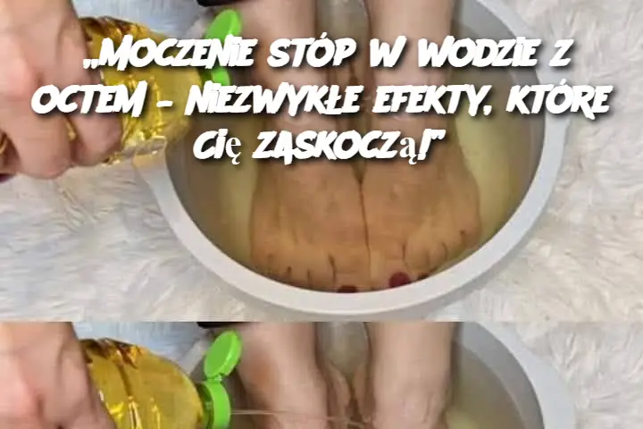 „Moczenie stóp w wodzie z octem – niezwykłe efekty, które Cię zaskoczą!”