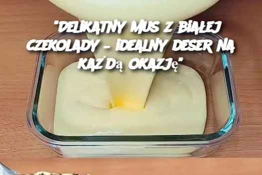 "Delikatny mus z białej czekolady – idealny deser na każdą okazję"