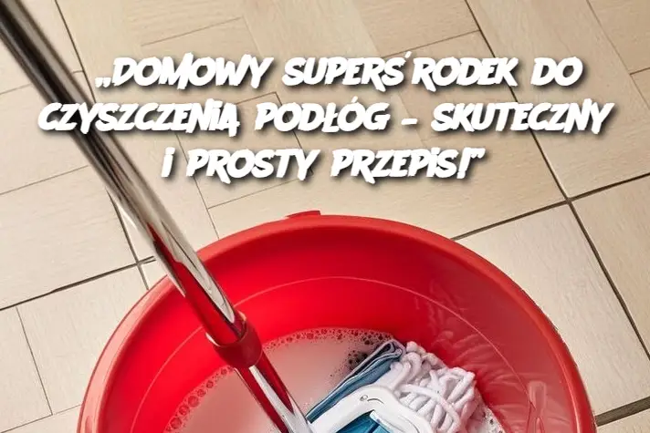 „Domowy superśrodek do czyszczenia podłóg – skuteczny i prosty przepis!”