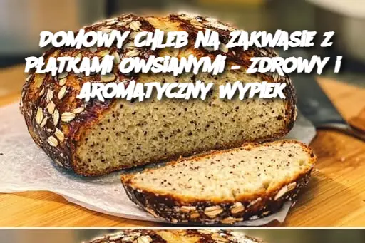 Domowy Chleb na Zakwasie z Płatkami Owsianymi – Zdrowy i Aromatyczny Wypiek